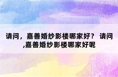 请问，嘉善婚纱影楼哪家好？ 请问,嘉善婚纱影楼哪家好呢